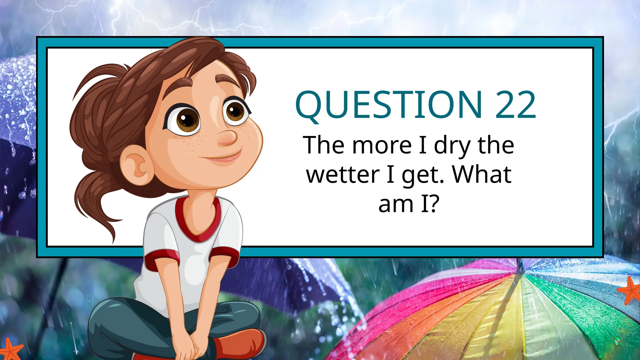 QUESTION 22
The more I dry the
wetter I get. What
am I?
 
