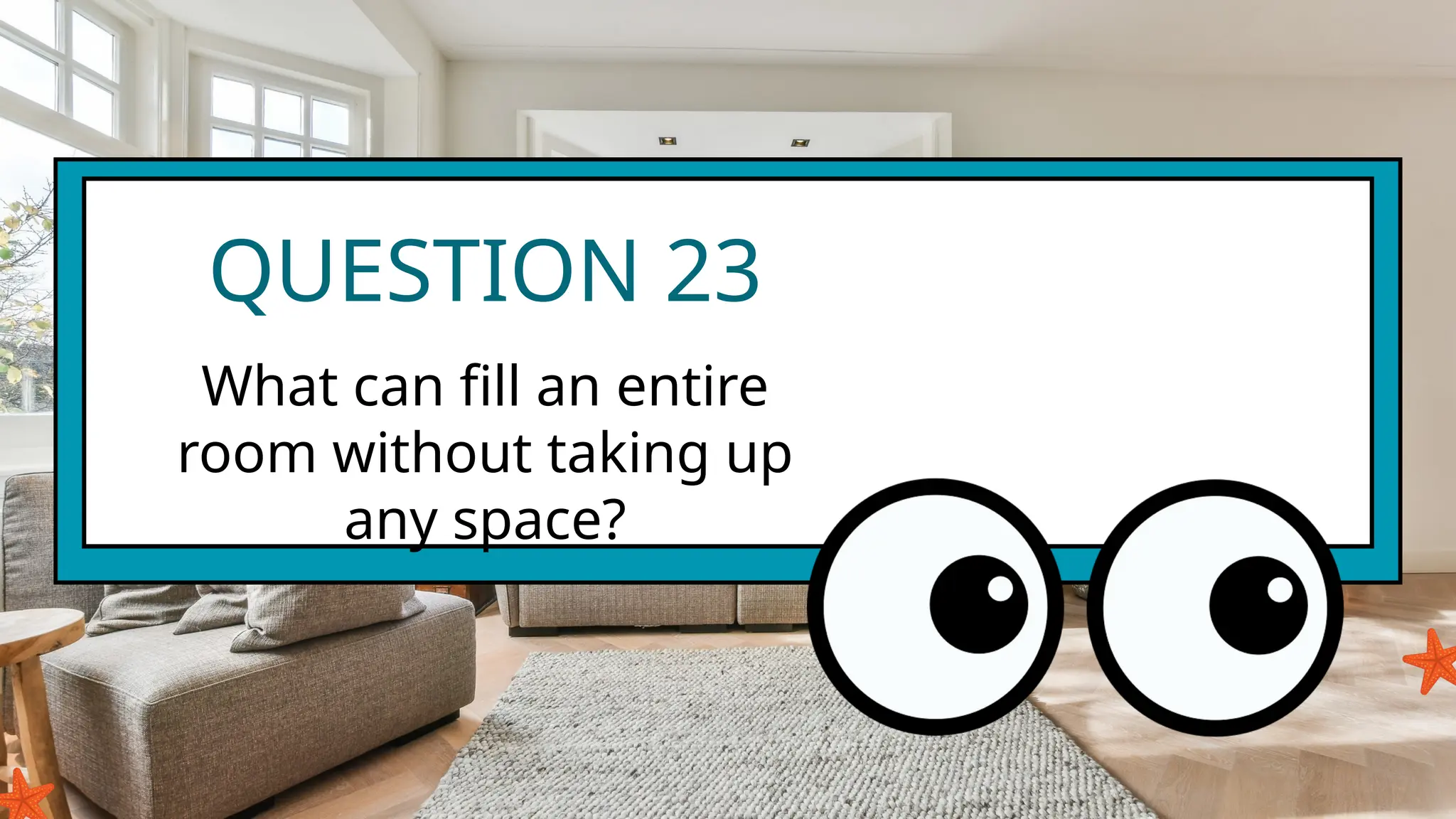 QUESTION 23
What can fill an entire
room without taking up
any space?
 