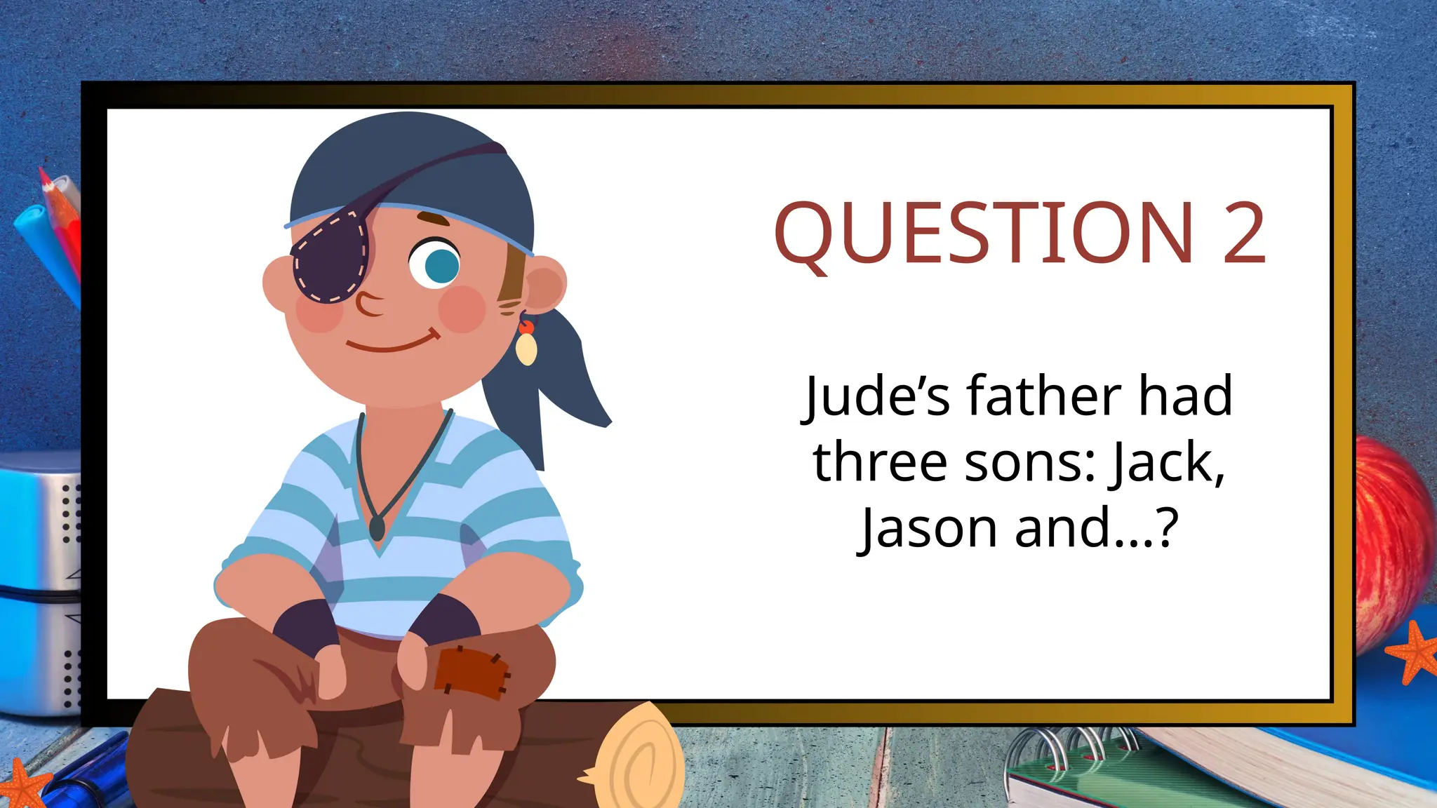 QUESTION 2
Jude’s father had
three sons: Jack,
Jason and…?
 