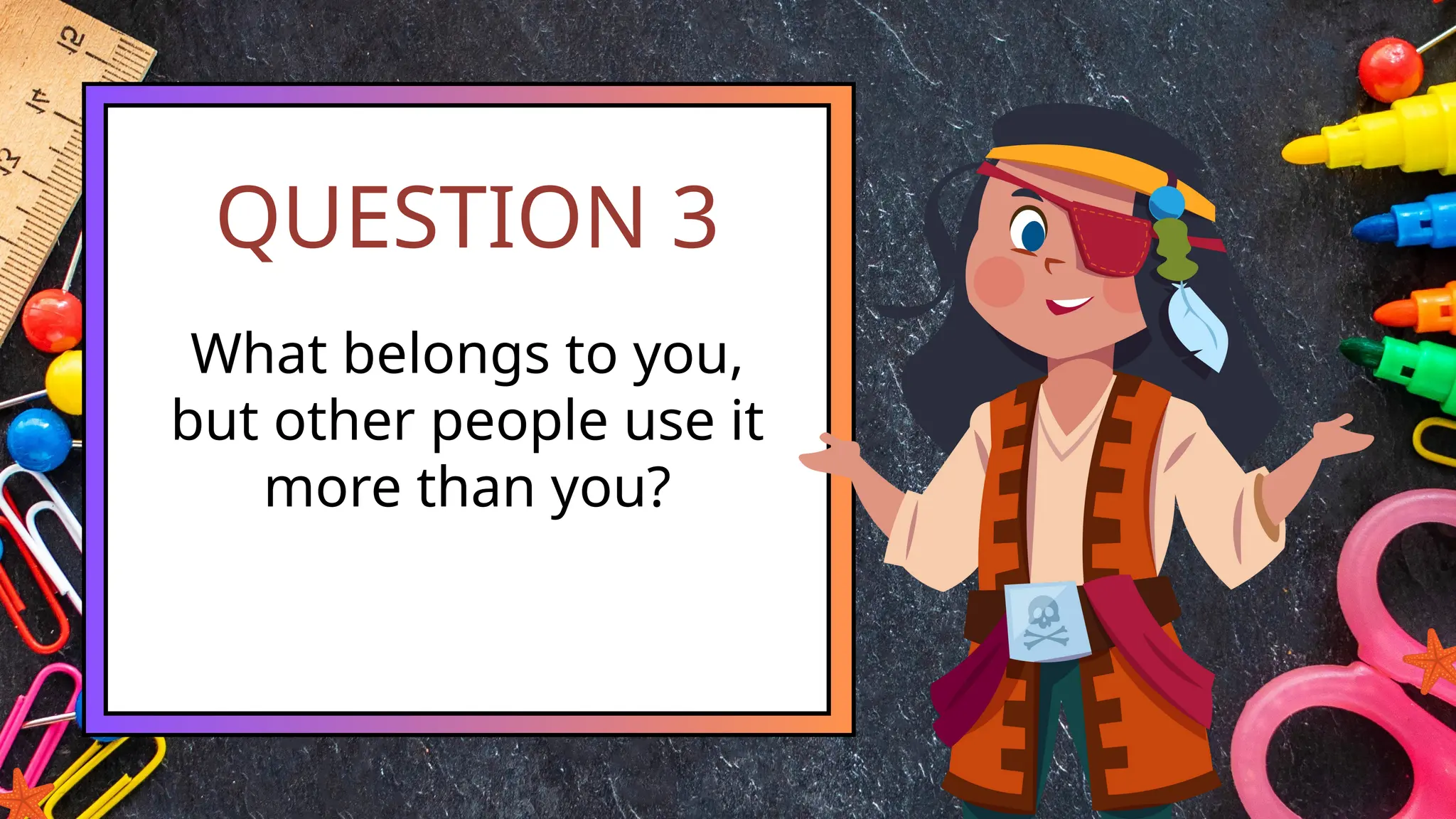 QUESTION 3
What belongs to you,
but other people use it
more than you?
 