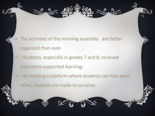  The activities of the morning assembly are better
organized than ever.
 - Students, especially in grades 7 and 8, received
laboratory-supported learning;
 - By creating a platform where students can help each
other, students are made to socialize.
 