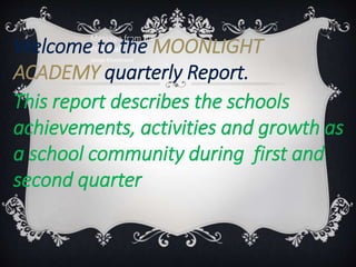 Message from the
Principal
Janine Kinninment
Welcome to the MOONLIGHT
ACADEMY quarterly Report.
This report describes the schools
achievements, activities and growth as
a school community during first and
second quarter
 