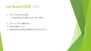 Jail Breakの活用（３）
 リブートすると元に戻る
 System系のDLLが上書きされる→所以に安全？
 フォームアプリは動かない。
 Pythonは動くらしい。
 VBScriptやPowerShellを活用するほうがよさそう。
 