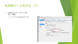 私家版ツールを作る（３）
 VS2012のリモートデバッグを
使って登録
 ターゲットをSurface RTにする。
 