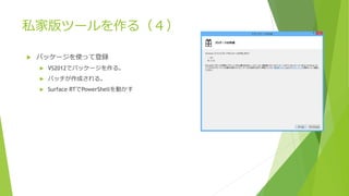 私家版ツールを作る（４）
 パッケージを使って登録
 VS2012でパッケージを作る。
 バッチが作成される。
 Surface RTでPowerShellを動かす
 