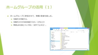 ホームグループの活用（１）
 ホームグループに参加させて、映像/音楽を楽しむ。
 母艦PCを準備する。
 母艦PCの方がHDD容量が大きい（2TBとか）
 無線LANは802.11n が良い（途中で止まる）。
 
