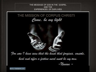 THE MISSION OF CORPUS CHRISTI
THE MESSAGE OF GOD IN THE GOSPEL
AND THE
EXPERIENCES OF OUR LIVES
BETA VERSION :2./3
 