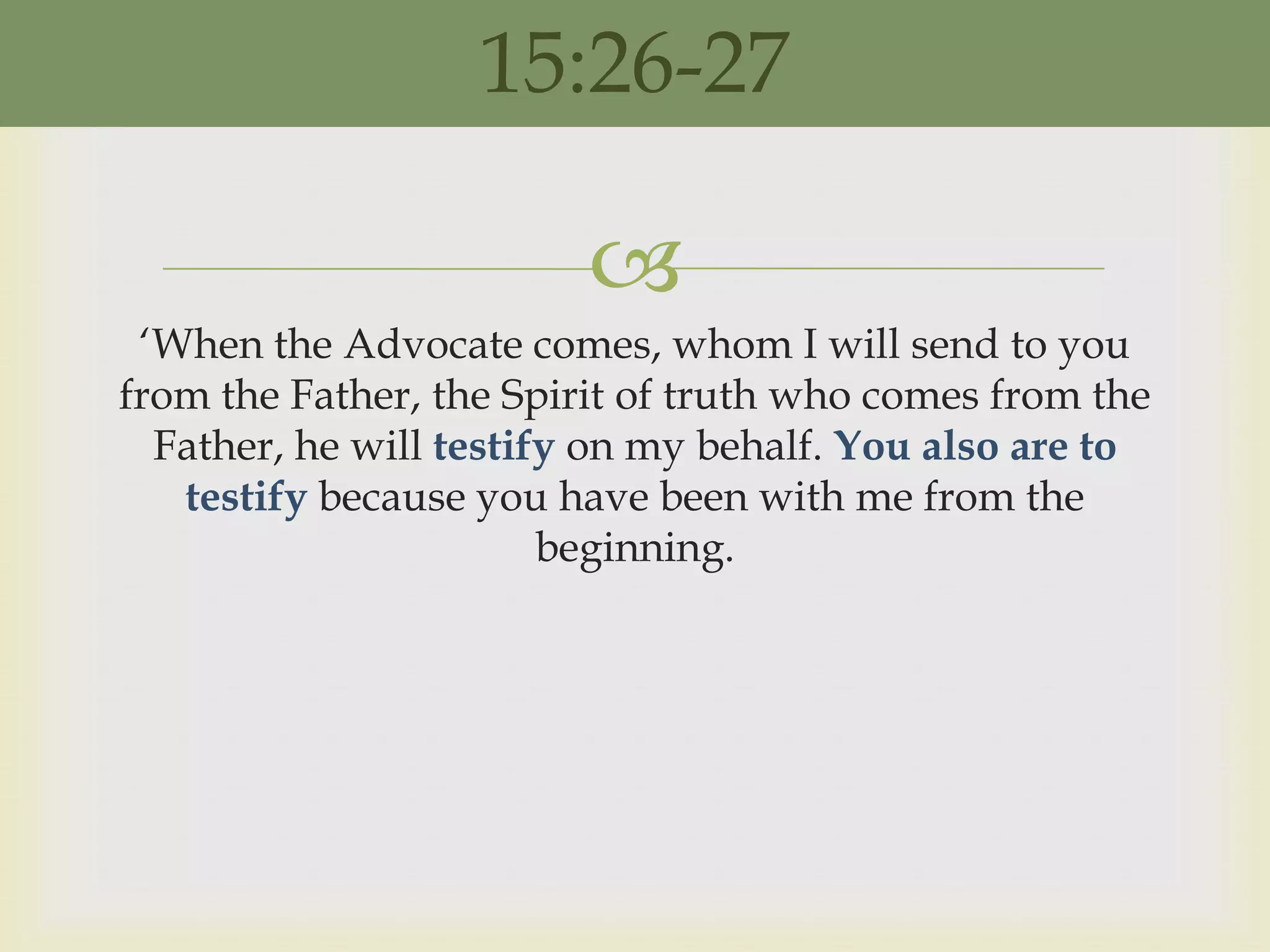 15:26-27

                         
 „When the Advocate comes, whom I will send to you
from the Father, the Spirit of truth who comes from the
  Father, he will testify on my behalf. You also are to
   testify because you have been with me from the
                        beginning.
 