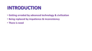 • Getting erroded by advanced technology & civilization
• Being replaced by impatience & inconsistency
• There is need
 