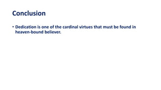 Conclusion
• Dedication is one of the cardinal virtues that must be found in
heaven-bound believer.
 