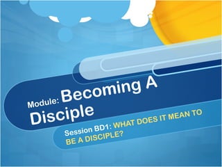 Module: Becoming A
Disciple
Session BD1: WHAT DOES IT MEAN TO
BE A DISCIPLE?
 