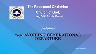 www.rccgkassel.org
The Redeemed Christian
Church of God,
Living Faith Parish, Kassel
SundaySchool
Topic: AVOIDING GENERATIONAL
DEPARTURE
 