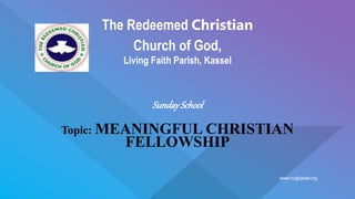 www.rccgkassel.org
The Redeemed Christian
Church of God,
Living Faith Parish, Kassel
SundaySchool
Topic: MEANINGFUL CHRISTIAN
FELLOWSHIP
 