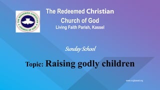 www.rccgkassel.org
The Redeemed Christian
Church of God
Living Faith Parish, Kassel
SundaySchool
Topic: Raising godly children
 