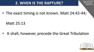 2. WHEN IS THE RAPTURE?
Topic: RAPTURE
Bible Reading-
JOHN14:1-6
• The exact timing is not known. Matt 24:42-44;
Matt 25:13
• It shall, however, precede the Great Tribulation
 