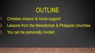 OUTLINE
1. Christian mission & home support
2. Lessons from the Macedonian & Philippian churches
3. You can be personally involed
 