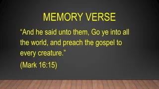 MEMORY VERSE
“And he said unto them, Go ye into all
the world, and preach the gospel to
every creature.”
(Mark 16:15)
 