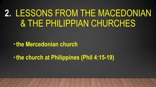 2. LESSONS FROM THE MACEDONIAN
& THE PHILIPPIAN CHURCHES
•the Mercedonian church
•the church at Philippines (Phil 4:15-19)
 