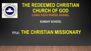 THE REDEEMED CHRISTIAN
CHURCH OF GOD
LIVING FAITH PARISH, KASSEL
SUNDAY SCHOOL
TITLE: THE CHRISTIAN MISSIONARY
 