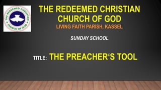 THE REDEEMED CHRISTIAN
CHURCH OF GOD
LIVING FAITH PARISH, KASSEL
SUNDAY SCHOOL
TITLE: THE PREACHER‘S TOOL
 