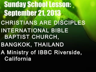 Sunday School Lesson:
September 21, 2013
CHRISTIANS ARE DISCIPLES
INTERNATIONAL BIBLE
BAPTIST CHURCH,
BANGKOK, THAILAND
A Ministry of IBBC Riverside,
California
 