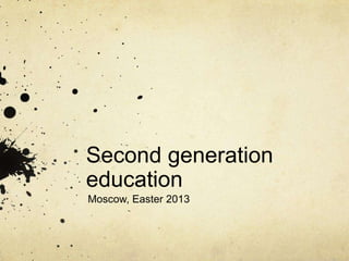 Second generation
education
Moscow, Easter 2013
 