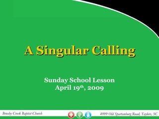 A Singular Calling

                              Sunday School Lesson
                                 April 19th, 2009



Brushy Creek Baptist Church                  4999 Old Spartanburg Road, Taylors, SC
 