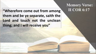Memory Verse:
II COR 6:17“Wherefore come out from among
them and be ye separate, saith the
Lord and touch not the unclean
thing; and I will receive you”
 