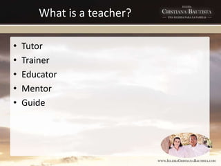 What is a teacher?
• Tutor
• Trainer
• Educator
• Mentor
• Guide
 