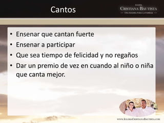 Cantos
• Ensenar que cantan fuerte
• Ensenar a participar
• Que sea tiempo de felicidad y no regaños
• Dar un premio de vez en cuando al niño o niña
que canta mejor.
 