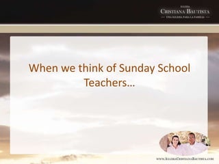 When we think of Sunday School
Teachers…
 