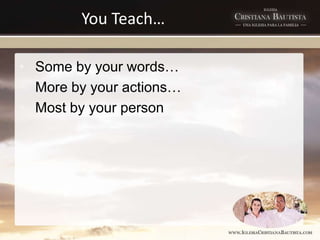 You Teach…
• Some by your words…
• More by your actions…
• Most by your person
 