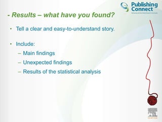 - Results – what have you found?
• Tell a clear and easy-to-understand story.

• Include:
   – Main findings
   – Unexpected findings
   – Results of the statistical analysis
 