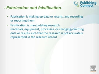 - Fabrication and falsification

 • Fabrication is making up data or results, and recording
   or reporting them
 • Falsification is manipulating research
   materials, equipment, processes, or changing/omitting
   data or results such that the research is not accurately
   represented in the research record
 