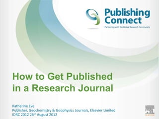 How to Get Published
in a Research Journal
Katherine Eve
Publisher, Geochemistry & Geophysics Journals, Elsevier Limited
IDRC 2012 26th August 2012
 