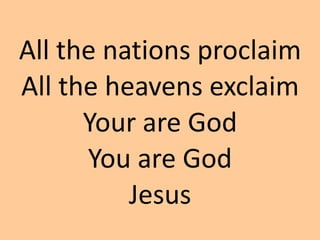 All the nations proclaim
All the heavens exclaim
Your are God
You are God
Jesus
 