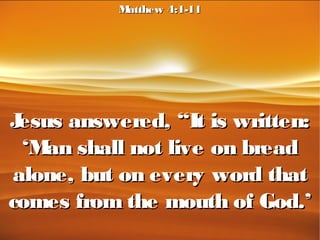 Jesus answered, “It is written:Jesus answered, “It is written:
‘Man shall not live on bread‘Man shall not live on bread
alone, but on every word thatalone, but on every word that
comes from the mouth of God.’comes from the mouth of God.’
Matthew 4:1-11Matthew 4:1-11
 