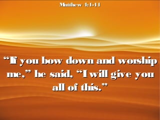 ““If you bow down and worshipIf you bow down and worship
me,” he said, “Iwill give youme,” he said, “Iwill give you
all of this.”all of this.”
Matthew 4:1-11Matthew 4:1-11
 