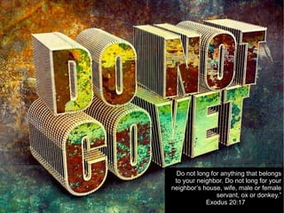 Do not long for anything that belongs
to your neighbor. Do not long for your
neighbor’s house, wife, male or female
servant, ox or donkey.”
Exodus 20:17
 