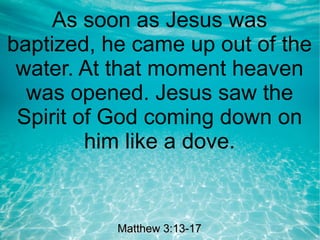 As soon as Jesus was
baptized, he came up out of the
water. At that moment heaven
was opened. Jesus saw the
Spirit of God coming down on
him like a dove.
Matthew 3:13-17Matthew 3:13-17
 
