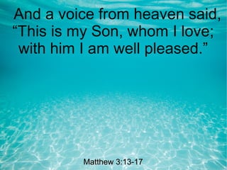And a voice from heaven said,
“This is my Son, whom I love;
with him I am well pleased.”
Matthew 3:13-17Matthew 3:13-17
 
