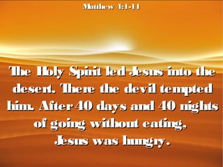 The Holy Spirit led Jesus into theThe Holy Spirit led Jesus into the
desert. There the devil tempteddesert. There the devil tempted
him. After40 days and 40 nightshim. After40 days and 40 nights
of going without eating,of going without eating,
Jesus was hungry.Jesus was hungry.
Matthew 4:1-11Matthew 4:1-11
 