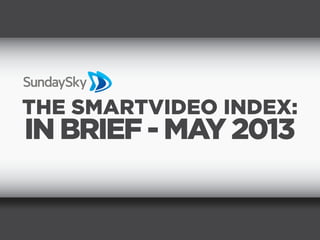 THE SMARTVIDEO INDEX:
IN BRIEF - MAY 2013
 