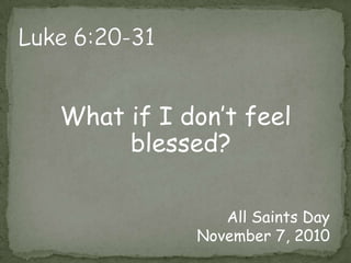 Luke 6:20-31What if I don’t feel blessed?All Saints Day November 7, 2010