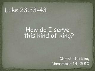 Luke 23:33-43How do I serve                           this kind of king?Christ the KingNovember 14, 2010