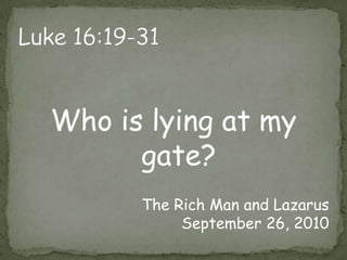 Luke 16:19-31Who is lying at my gate?The Rich Man and LazarusSeptember 26, 2010
