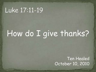 Luke 17:11-19How do I give thanks?Ten HealedOctober 10, 2010