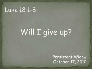 Luke 18:1-8Will I give up?Persistent WidowOctober 17, 2010