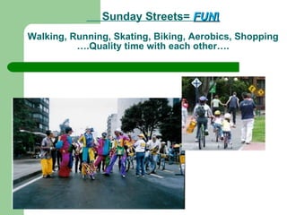 Sunday Streets=  FUN ! Walking, Running, Skating, Biking, Aerobics, Shopping ….Quality time with each other…. 