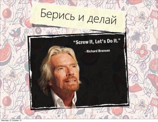 Берись и де
                                     лай




Saturday, 27 October 12
 